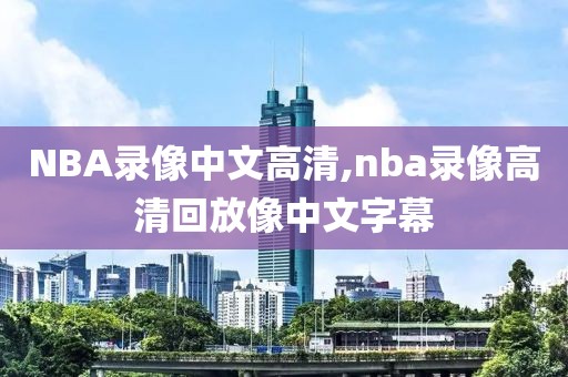 NBA录像中文高清,nba录像高清回放像中文字幕