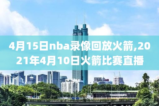 4月15日nba录像回放火箭,2021年4月10日火箭比赛直播