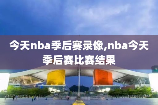 今天nba季后赛录像,nba今天季后赛比赛结果