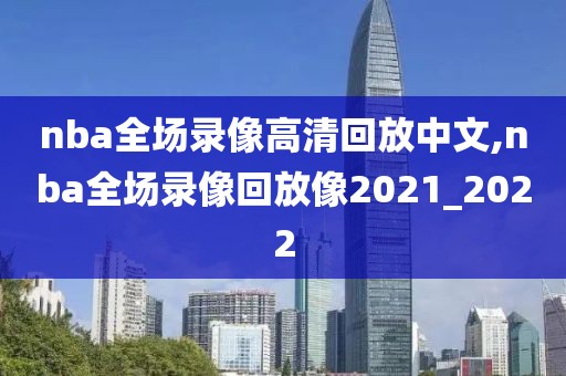 nba全场录像高清回放中文,nba全场录像回放像2021_2022