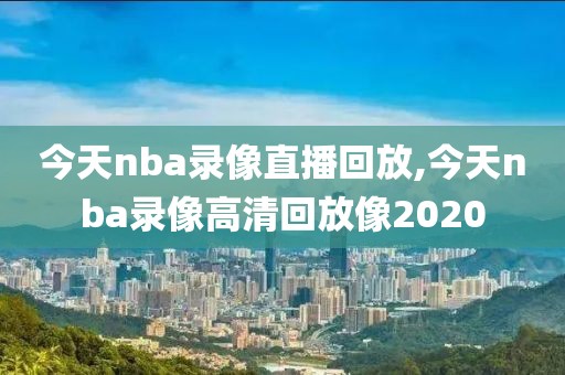 今天nba录像直播回放,今天nba录像高清回放像2020
