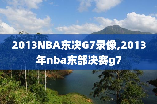 2013NBA东决G7录像,2013年nba东部决赛g7