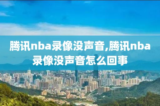 腾讯nba录像没声音,腾讯nba录像没声音怎么回事