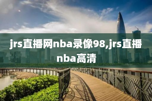 jrs直播网nba录像98,jrs直播nba高清
