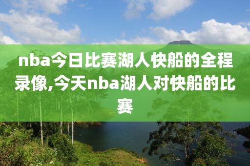 nba今日比赛湖人快船的全程录像,今天nba湖人对快船的比赛