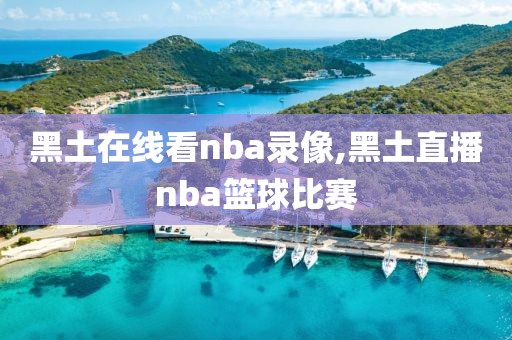 黑土在线看nba录像,黑土直播nba篮球比赛