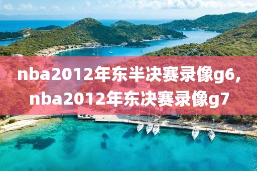 nba2012年东半决赛录像g6,nba2012年东决赛录像g7