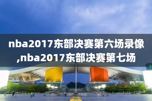 nba2017东部决赛第六场录像,nba2017东部决赛第七场